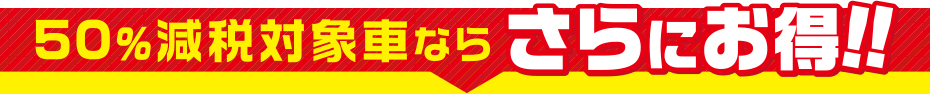 50%減税対象車ならさらにお得!!